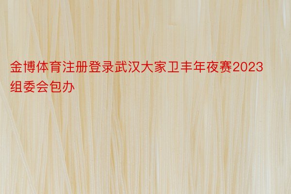 金博体育注册登录武汉大家卫丰年夜赛2023组委会包办