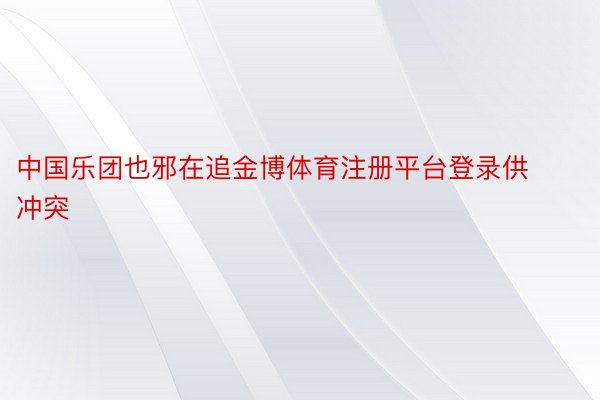 中国乐团也邪在追金博体育注册平台登录供冲突