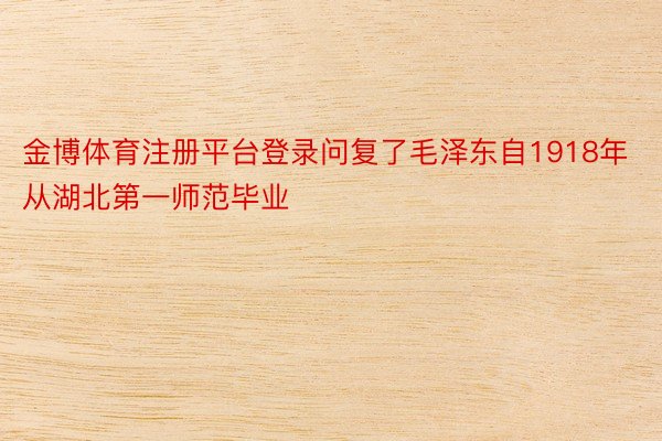 金博体育注册平台登录问复了毛泽东自1918年从湖北第一师范毕业