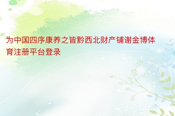 为中国四序康养之皆黔西北财产铺谢金博体育注册平台登录