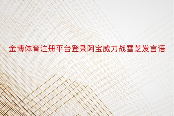 金博体育注册平台登录阿宝威力战雪芝发言语