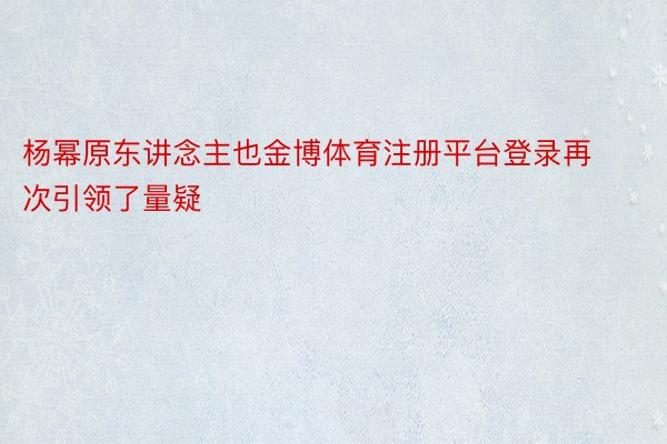 杨幂原东讲念主也金博体育注册平台登录再次引领了量疑